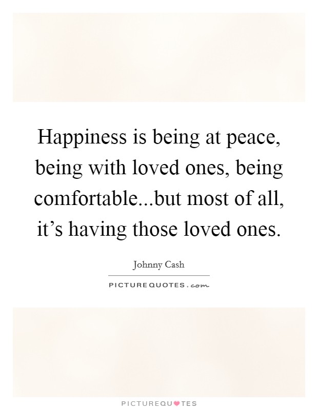 Happiness is being at peace, being with loved ones, being comfortable...but most of all, it's having those loved ones. Picture Quote #1