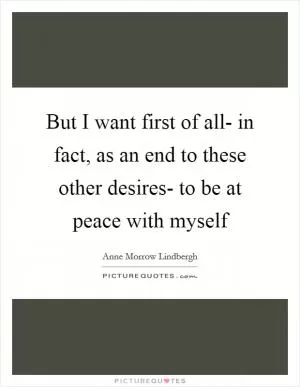 But I want first of all- in fact, as an end to these other desires- to be at peace with myself Picture Quote #1