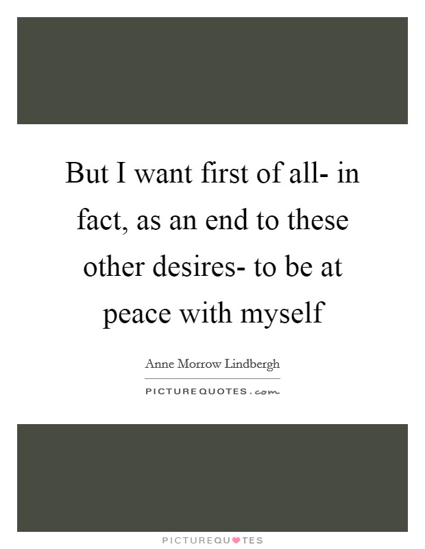 But I want first of all- in fact, as an end to these other desires- to be at peace with myself Picture Quote #1