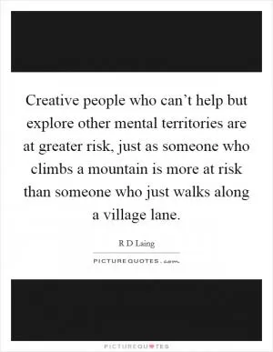 Creative people who can’t help but explore other mental territories are at greater risk, just as someone who climbs a mountain is more at risk than someone who just walks along a village lane Picture Quote #1