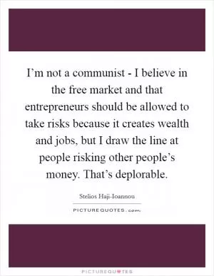 I’m not a communist - I believe in the free market and that entrepreneurs should be allowed to take risks because it creates wealth and jobs, but I draw the line at people risking other people’s money. That’s deplorable Picture Quote #1