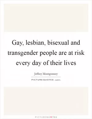 Gay, lesbian, bisexual and transgender people are at risk every day of their lives Picture Quote #1