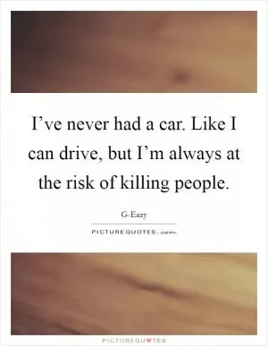 I’ve never had a car. Like I can drive, but I’m always at the risk of killing people Picture Quote #1