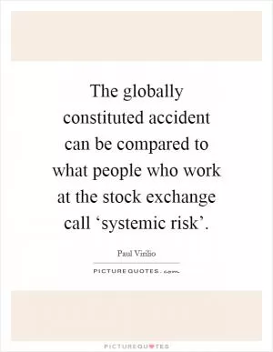The globally constituted accident can be compared to what people who work at the stock exchange call ‘systemic risk’ Picture Quote #1