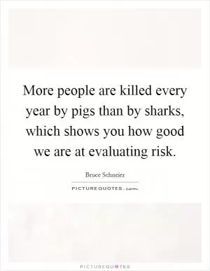 More people are killed every year by pigs than by sharks, which shows you how good we are at evaluating risk Picture Quote #1