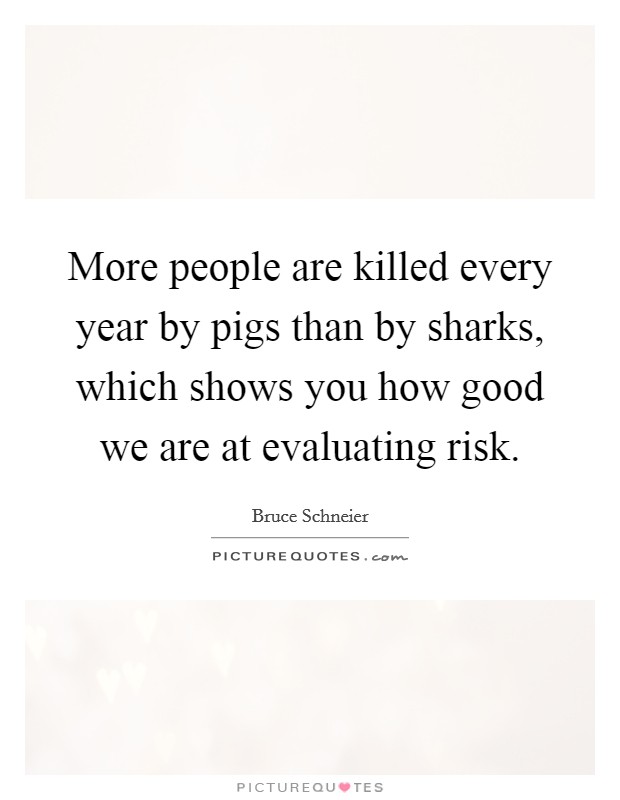 More people are killed every year by pigs than by sharks, which shows you how good we are at evaluating risk. Picture Quote #1