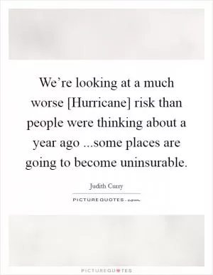 We’re looking at a much worse [Hurricane] risk than people were thinking about a year ago ...some places are going to become uninsurable Picture Quote #1
