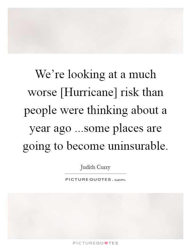 We're looking at a much worse [Hurricane] risk than people were thinking about a year ago ...some places are going to become uninsurable. Picture Quote #1