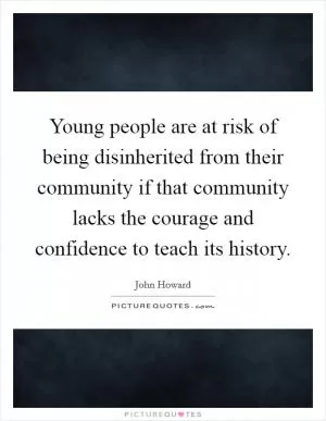 Young people are at risk of being disinherited from their community if that community lacks the courage and confidence to teach its history Picture Quote #1