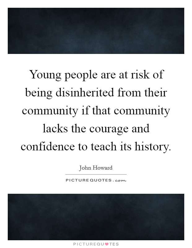 Young people are at risk of being disinherited from their community if that community lacks the courage and confidence to teach its history. Picture Quote #1