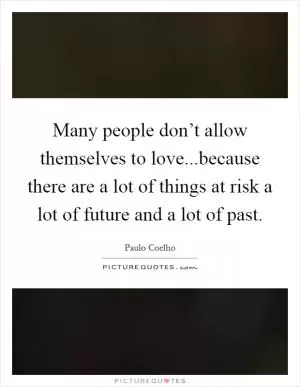 Many people don’t allow themselves to love...because there are a lot of things at risk a lot of future and a lot of past Picture Quote #1