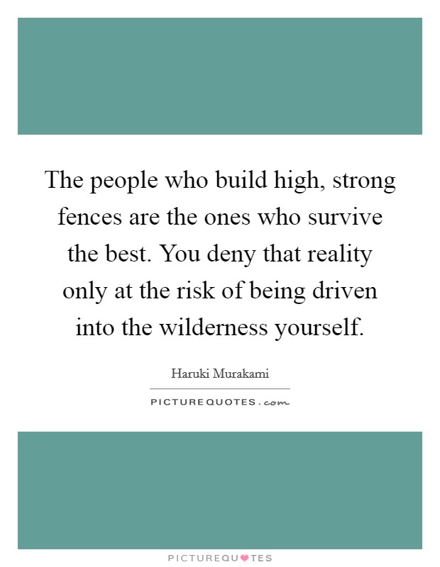 The people who build high, strong fences are the ones who survive the best. You deny that reality only at the risk of being driven into the wilderness yourself. Picture Quote #1