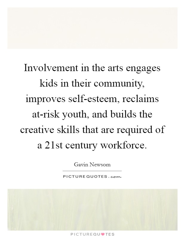 Involvement in the arts engages kids in their community, improves self-esteem, reclaims at-risk youth, and builds the creative skills that are required of a 21st century workforce. Picture Quote #1