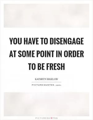 You have to disengage at some point in order to be fresh Picture Quote #1