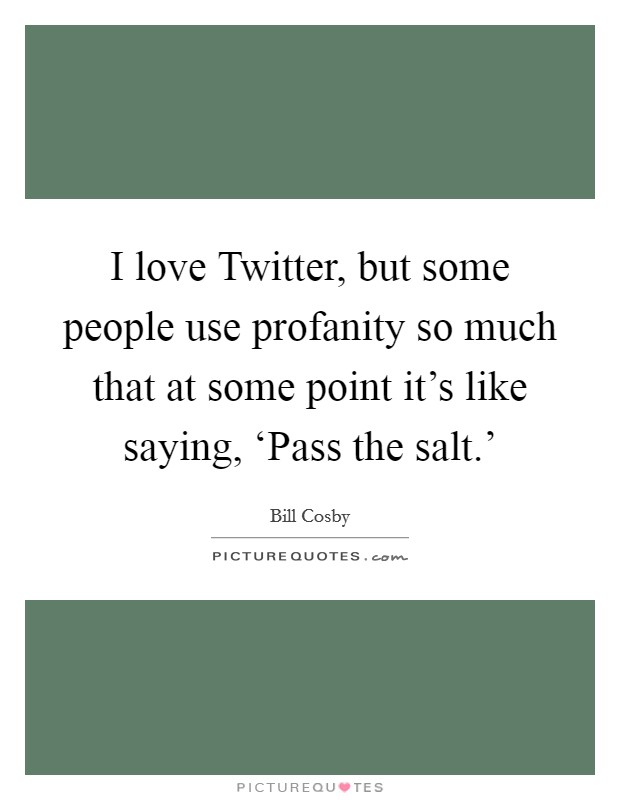 I love Twitter, but some people use profanity so much that at some point it's like saying, ‘Pass the salt.' Picture Quote #1