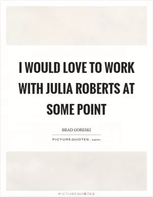 I would love to work with Julia Roberts at some point Picture Quote #1