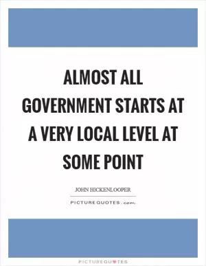 Almost all government starts at a very local level at some point Picture Quote #1