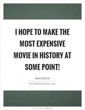 I hope to make the most expensive movie in history at some point! Picture Quote #1