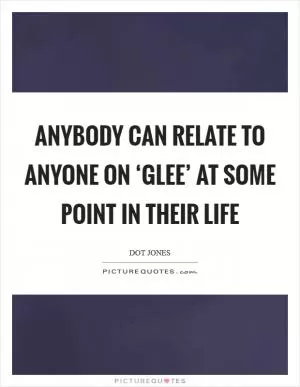 Anybody can relate to anyone on ‘Glee’ at some point in their life Picture Quote #1