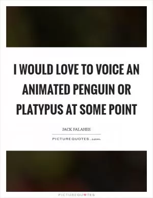 I would love to voice an animated penguin or platypus at some point Picture Quote #1