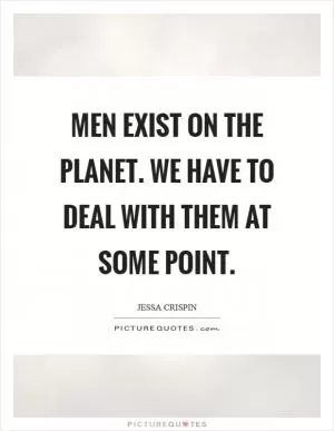 Men exist on the planet. We have to deal with them at some point Picture Quote #1