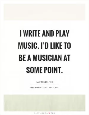I write and play music. I’d like to be a musician at some point Picture Quote #1
