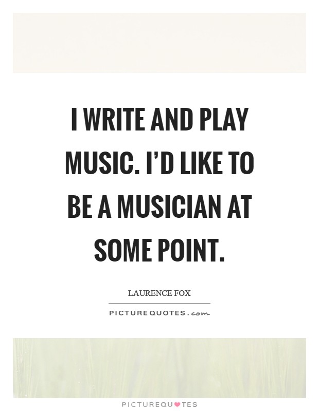 I write and play music. I'd like to be a musician at some point. Picture Quote #1
