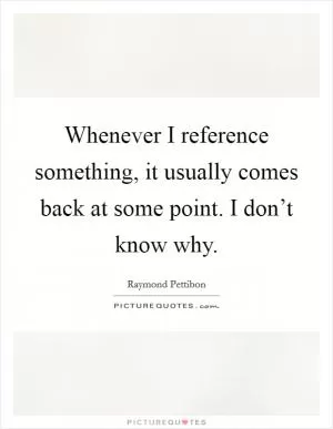 Whenever I reference something, it usually comes back at some point. I don’t know why Picture Quote #1