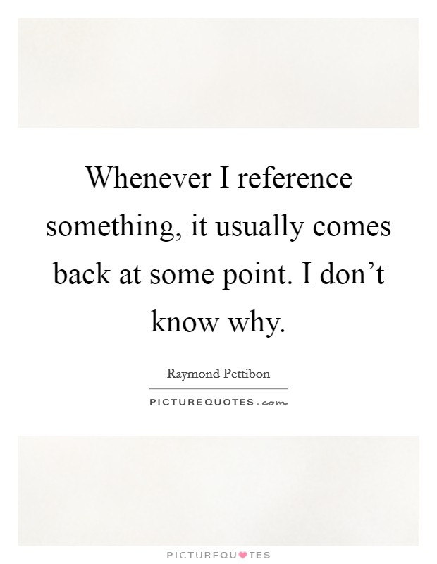 Whenever I reference something, it usually comes back at some point. I don't know why. Picture Quote #1
