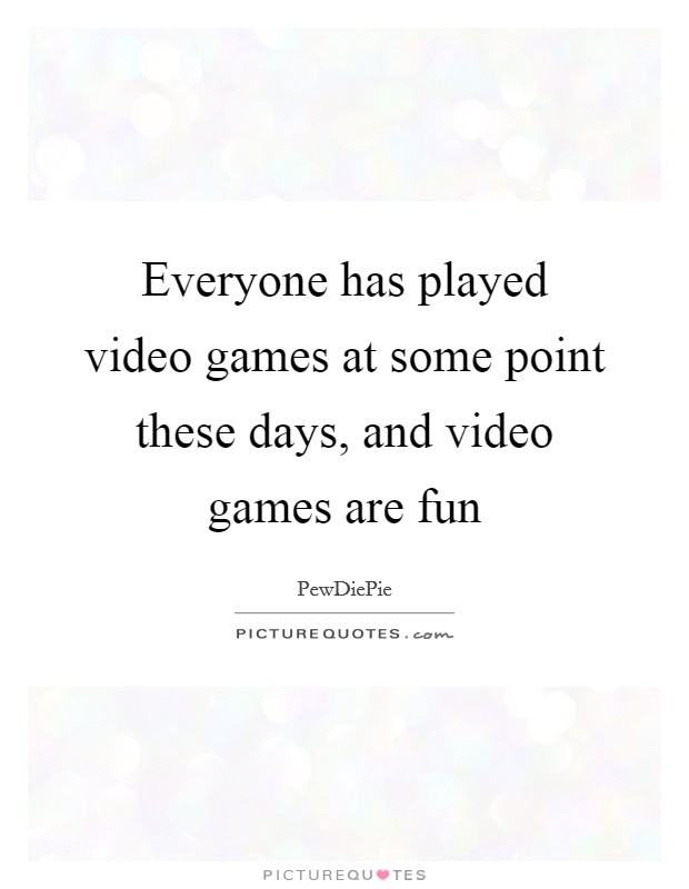Everyone has played video games at some point these days, and video games are fun Picture Quote #1