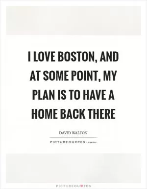 I love Boston, and at some point, my plan is to have a home back there Picture Quote #1