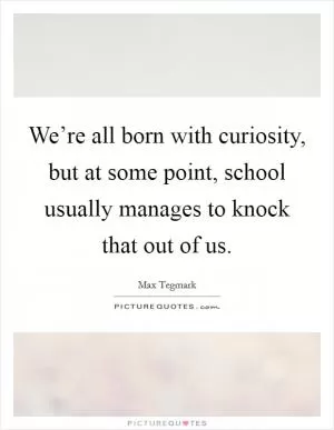 We’re all born with curiosity, but at some point, school usually manages to knock that out of us Picture Quote #1