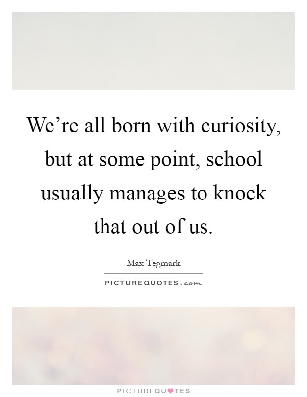 We're all born with curiosity, but at some point, school usually manages to knock that out of us. Picture Quote #1