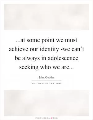 ...at some point we must achieve our identity -we can’t be always in adolescence seeking who we are Picture Quote #1
