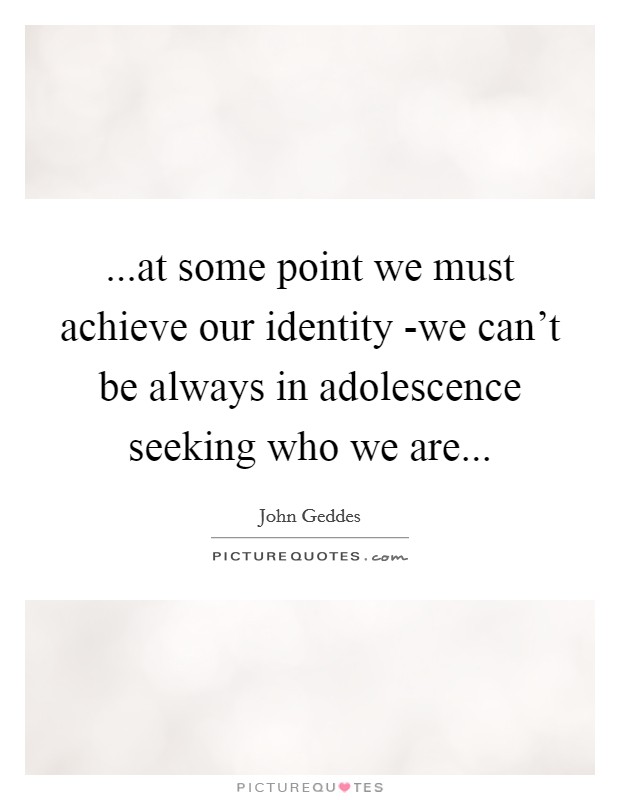 ...at some point we must achieve our identity -we can't be always in adolescence seeking who we are... Picture Quote #1