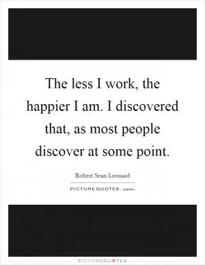 The less I work, the happier I am. I discovered that, as most people discover at some point Picture Quote #1