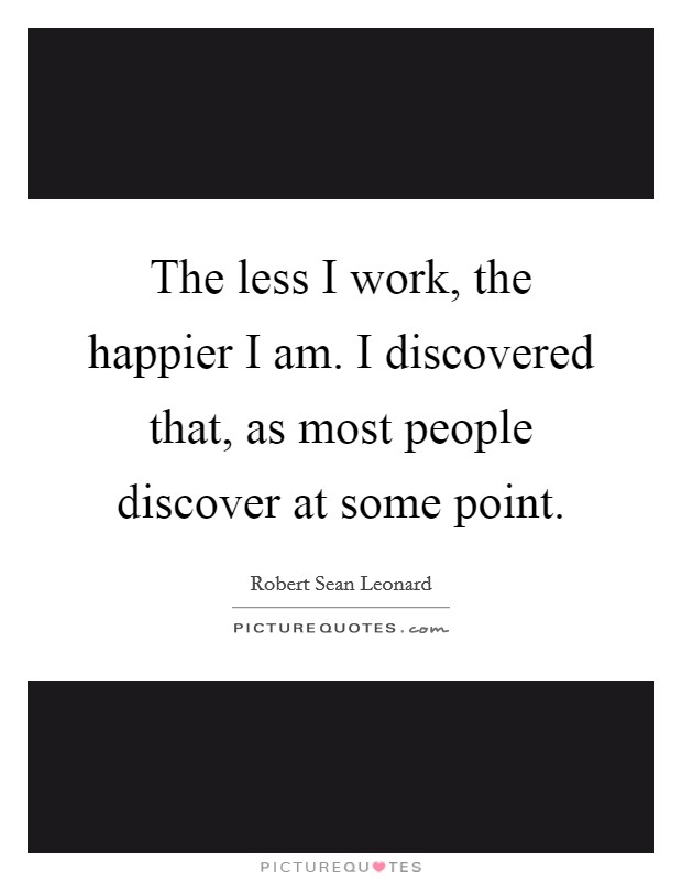 The less I work, the happier I am. I discovered that, as most people discover at some point. Picture Quote #1