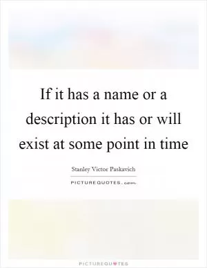 If it has a name or a description it has or will exist at some point in time Picture Quote #1
