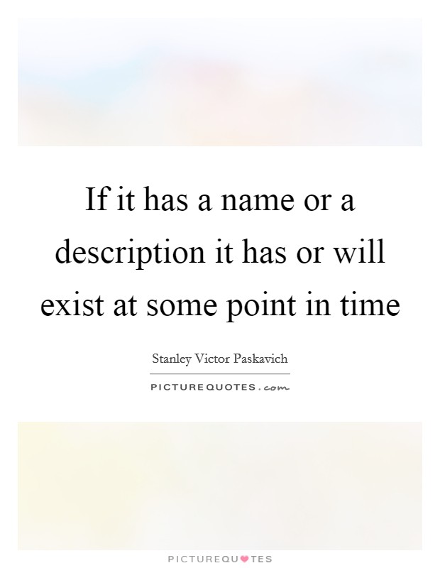 If it has a name or a description it has or will exist at some point in time Picture Quote #1