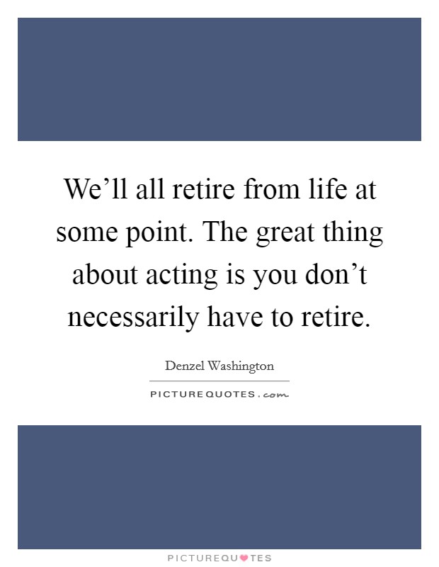 We'll all retire from life at some point. The great thing about acting is you don't necessarily have to retire. Picture Quote #1