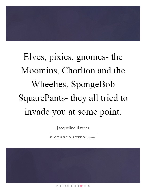 Elves, pixies, gnomes- the Moomins, Chorlton and the Wheelies, SpongeBob SquarePants- they all tried to invade you at some point. Picture Quote #1