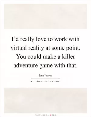 I’d really love to work with virtual reality at some point. You could make a killer adventure game with that Picture Quote #1