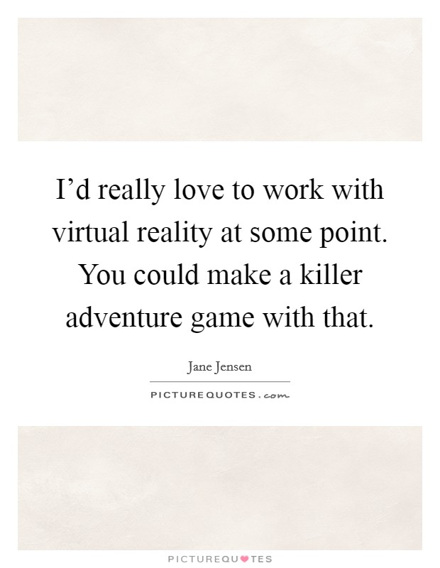 I'd really love to work with virtual reality at some point. You could make a killer adventure game with that. Picture Quote #1