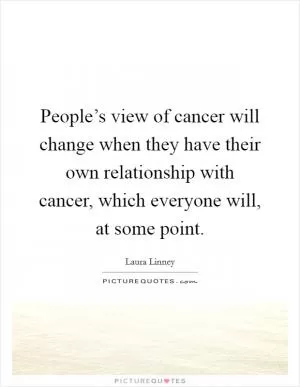 People’s view of cancer will change when they have their own relationship with cancer, which everyone will, at some point Picture Quote #1
