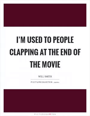 I’m used to people clapping at the end of the movie Picture Quote #1