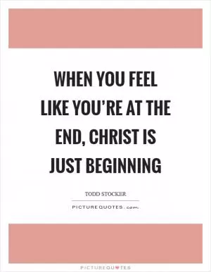 When you feel like you’re at the end, Christ is just beginning Picture Quote #1