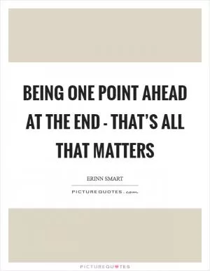 Being one point ahead at the end - that’s all that matters Picture Quote #1
