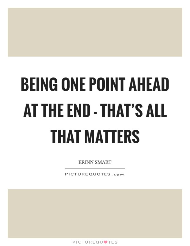 Being one point ahead at the end - that's all that matters Picture Quote #1