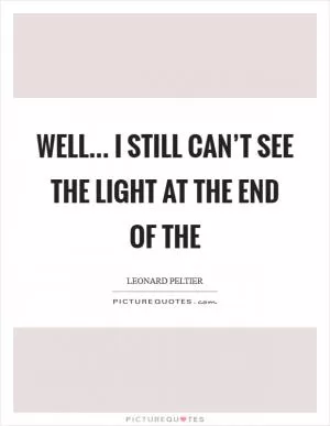 Well... I still can’t see the light at the end of the Picture Quote #1