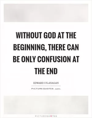 Without God at the beginning, there can be only confusion at the end Picture Quote #1